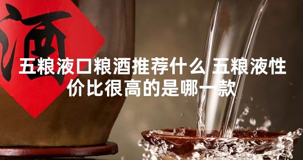 五粮液口粮酒推荐什么 五粮液性价比很高的是哪一款